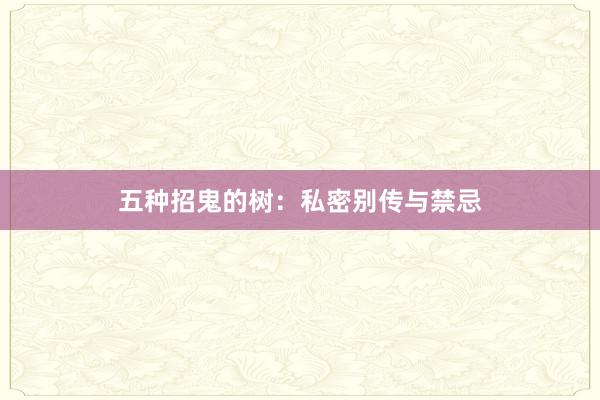 五种招鬼的树：私密别传与禁忌
